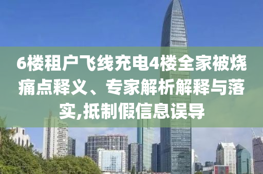 6樓租戶飛線充電4樓全家被燒痛點(diǎn)釋義、專家解析解釋與落實(shí),抵制假信息誤導(dǎo)