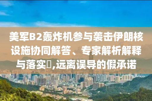 美軍B2轟炸機參與襲擊伊朗核設施協(xié)同解答、專家解析解釋與落實?,遠離誤導的假承諾