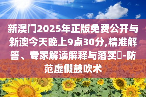 新澳門2025年正版免費公開與新澳今天晚上9點30分,精準解答、專家解讀解釋與落實?-防范虛假鼓吹術(shù)