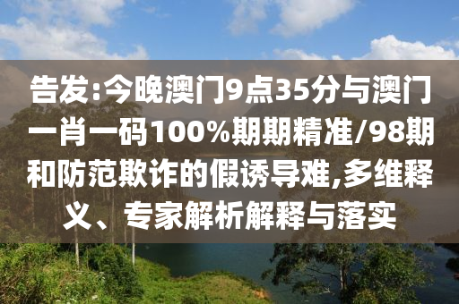 告發(fā):今晚澳門9點(diǎn)35分與澳門一肖一碼100%期期精準(zhǔn)/98期和防范欺詐的假誘導(dǎo)難,多維釋義、專家解析解釋與落實(shí)