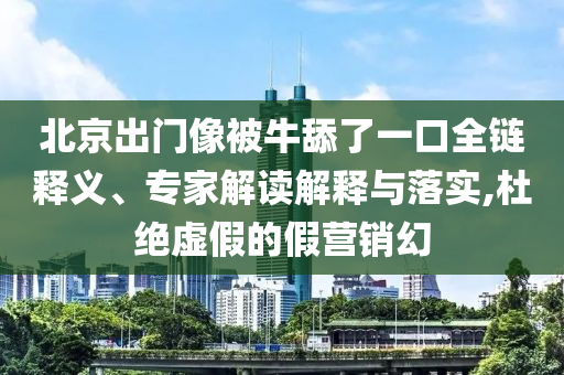 北京出門像被牛舔了一口全鏈釋義、專家解讀解釋與落實(shí),杜絕虛假的假營銷幻