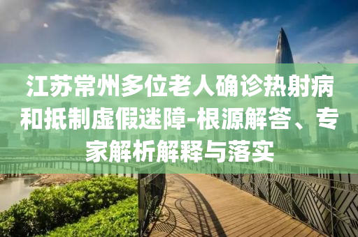 江蘇常州多位老人確診熱射病和抵制虛假迷障-根源解答、專家解析解釋與落實(shí)