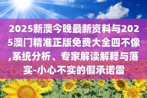 2025新澳今晚最新資料與2025澳門精準(zhǔn)正版免費(fèi)大全四不像,系統(tǒng)分析、專家解讀解釋與落實(shí)-小心不實(shí)的假承諾雷