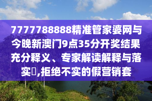 7777788888精準(zhǔn)管家婆網(wǎng)與今晚新澳門9點(diǎn)35分開獎結(jié)果充分釋義、專家解讀解釋與落實(shí)?,拒絕不實(shí)的假營銷套
