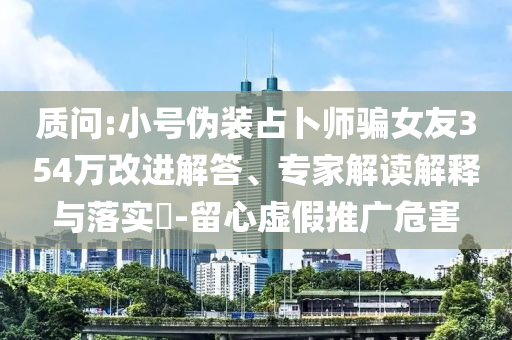 質(zhì)問:小號偽裝占卜師騙女友354萬改進(jìn)解答、專家解讀解釋與落實(shí)?-留心虛假推廣危害