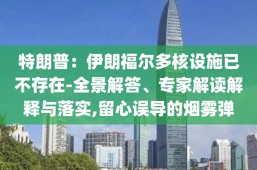 特朗普：伊朗福爾多核設施已不存在-全景解答、專家解讀解釋與落實,留心誤導的煙霧彈