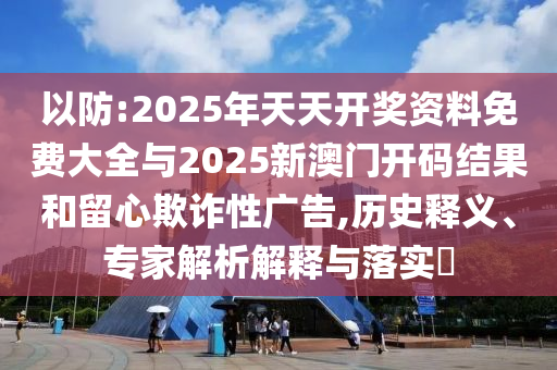 以防:2025年天天開獎資料免費大全與2025新澳門開碼結(jié)果和留心欺詐性廣告,歷史釋義、專家解析解釋與落實?