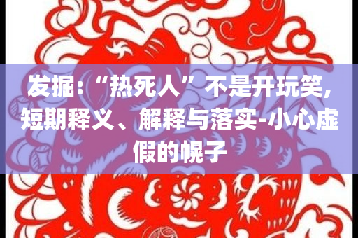 發(fā)掘:“熱死人”不是開(kāi)玩笑,短期釋義、解釋與落實(shí)-小心虛假的幌子