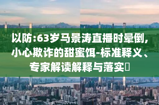 以防:63歲馬景濤直播時暈倒,小心欺詐的甜蜜餌-標準釋義、專家解讀解釋與落實?