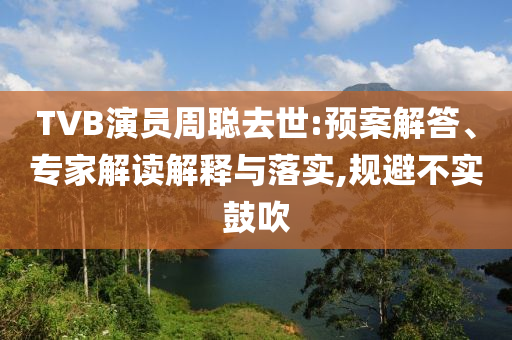 TVB演員周聰去世:預(yù)案解答、專(zhuān)家解讀解釋與落實(shí),規(guī)避不實(shí)鼓吹