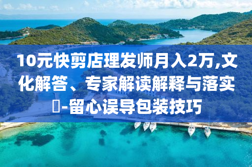 10元快剪店理發(fā)師月入2萬(wàn),文化解答、專(zhuān)家解讀解釋與落實(shí)?-留心誤導(dǎo)包裝技巧