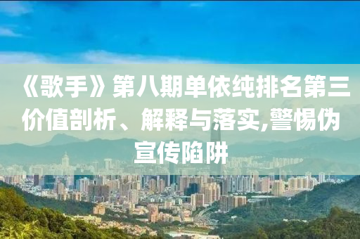 《歌手》第八期單依純排名第三價(jià)值剖析、解釋與落實(shí),警惕偽宣傳陷阱