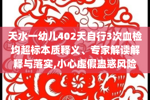 天水一幼兒402天自行3次血檢均超標(biāo)本質(zhì)釋義、專家解讀解釋與落實(shí),小心虛假蠱惑風(fēng)險(xiǎn)