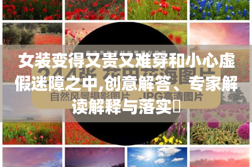 女裝變得又貴又難穿和小心虛假迷障之中,創(chuàng)意解答、專家解讀解釋與落實(shí)?