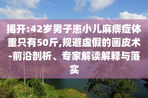 揭開:42歲男子患小兒麻痹癥體重只有50斤,規(guī)避虛假的畫皮術(shù)-前沿剖析、專家解讀解釋與落實(shí)