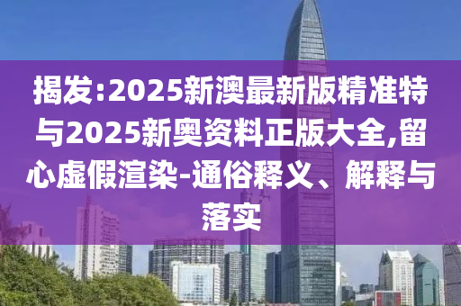 揭發(fā):2025新澳最新版精準(zhǔn)特與2025新奧資料正版大全,留心虛假渲染-通俗釋義、解釋與落實(shí)