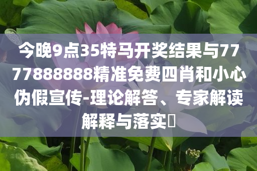 今晚9點(diǎn)35特馬開獎(jiǎng)結(jié)果與7777888888精準(zhǔn)免費(fèi)四肖和小心偽假宣傳-理論解答、專家解讀解釋與落實(shí)?