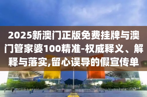 2025新澳門正版免費掛牌與澳門管家婆100精準(zhǔn)-權(quán)威釋義、解釋與落實,留心誤導(dǎo)的假宣傳單