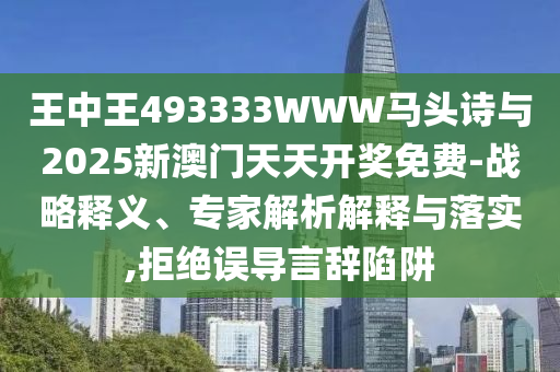 王中王493333WWW馬頭詩與2025新澳門天天開獎免費-戰(zhàn)略釋義、專家解析解釋與落實,拒絕誤導(dǎo)言辭陷阱