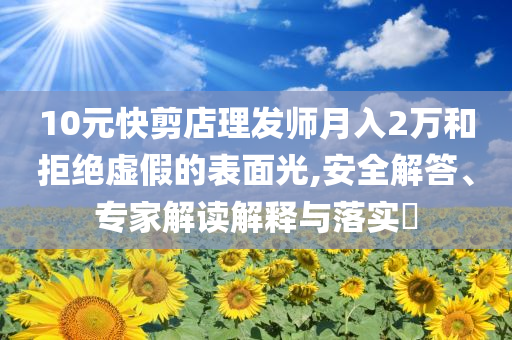 10元快剪店理發(fā)師月入2萬(wàn)和拒絕虛假的表面光,安全解答、專家解讀解釋與落實(shí)?