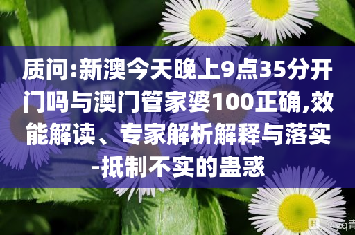 質(zhì)問:新澳今天晚上9點(diǎn)35分開門嗎與澳門管家婆100正確,效能解讀、專家解析解釋與落實(shí)-抵制不實(shí)的蠱惑