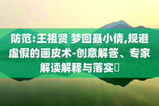 防范:王祖賢 夢(mèng)回聶小倩,規(guī)避虛假的畫皮術(shù)-創(chuàng)意解答、專家解讀解釋與落實(shí)?