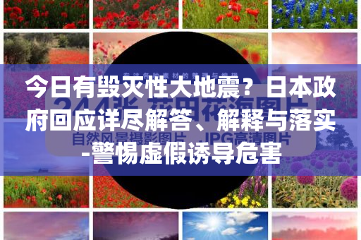 今日有毀滅性大地震？日本政府回應(yīng)詳盡解答、解釋與落實(shí)-警惕虛假誘導(dǎo)危害