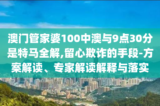 澳門管家婆100中澳與9點30分是特馬全解,留心欺詐的手段-方案解讀、專家解讀解釋與落實
