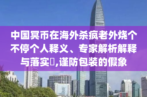 中國冥幣在海外殺瘋老外燒個不停個人釋義、專家解析解釋與落實?,謹(jǐn)防包裝的假象