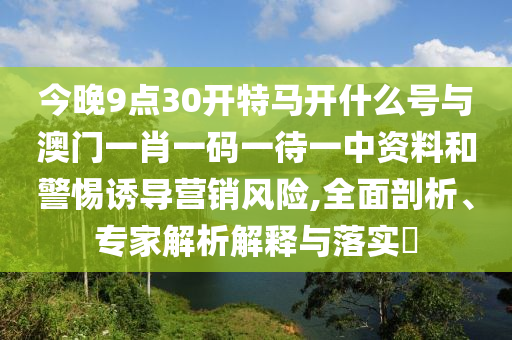 今晚9點30開特馬開什么號與澳門一肖一碼一待一中資料和警惕誘導(dǎo)營銷風(fēng)險,全面剖析、專家解析解釋與落實?