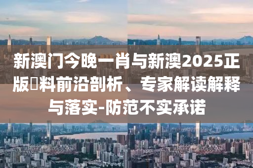 新澳門今晚一肖與新澳2025正版資料前沿剖析、專家解讀解釋與落實-防范不實承諾