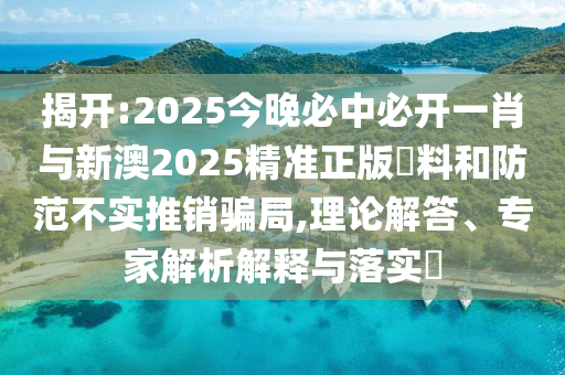 揭開:2025今晚必中必開一肖與新澳2025精準(zhǔn)正版資料和防范不實推銷騙局,理論解答、專家解析解釋與落實?