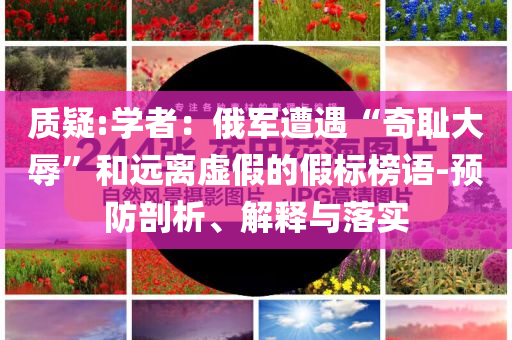 質(zhì)疑:學者：俄軍遭遇“奇恥大辱”和遠離虛假的假標榜語-預防剖析、解釋與落實