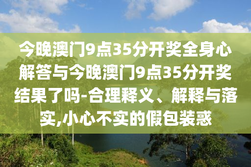 今晚澳門9點35分開獎全身心解答與今晚澳門9點35分開獎結果了嗎-合理釋義、解釋與落實,小心不實的假包裝惑