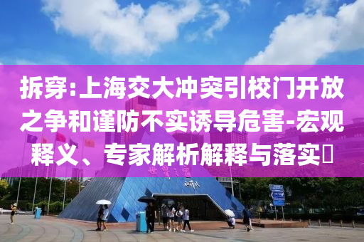 拆穿:上海交大沖突引校門開放之爭和謹(jǐn)防不實(shí)誘導(dǎo)危害-宏觀釋義、專家解析解釋與落實(shí)?