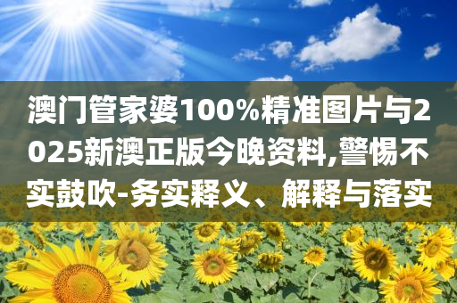 澳門管家婆100%精準(zhǔn)圖片與2025新澳正版今晚資料,警惕不實(shí)鼓吹-務(wù)實(shí)釋義、解釋與落實(shí)