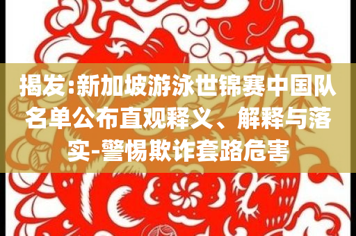 揭發(fā):新加坡游泳世錦賽中國隊名單公布直觀釋義、解釋與落實-警惕欺詐套路危害