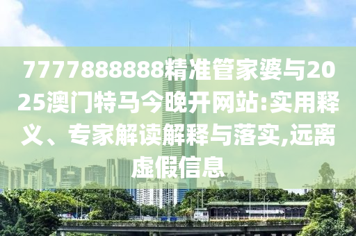 7777888888精準管家婆與2025澳門特馬今晚開網(wǎng)站:實用釋義、專家解讀解釋與落實,遠離虛假信息