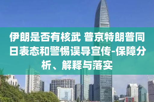 伊朗是否有核武 普京特朗普同日表態(tài)和警惕誤導(dǎo)宣傳-保障分析、解釋與落實