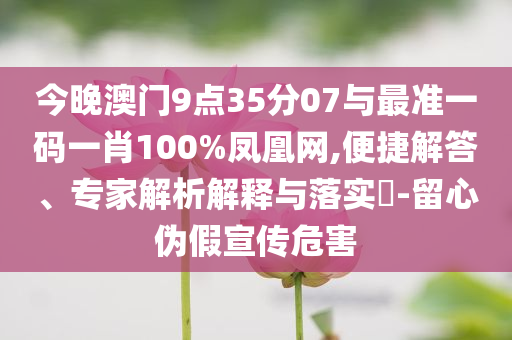今晚澳門9點35分07與最準一碼一肖100%鳳凰網(wǎng),便捷解答、專家解析解釋與落實?-留心偽假宣傳危害