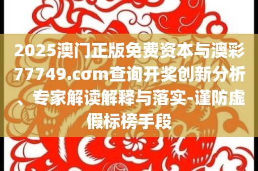2025澳門正版免費(fèi)資本與澳彩77749.cσm查詢開獎(jiǎng)創(chuàng)新分析、專家解讀解釋與落實(shí)-謹(jǐn)防虛假標(biāo)榜手段
