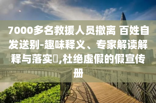 7000多名救援人員撤離 百姓自發(fā)送別-趣味釋義、專家解讀解釋與落實(shí)?,杜絕虛假的假宣傳冊(cè)