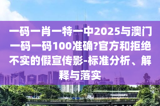 一碼一肖一特一中2025與澳門一碼一碼100準(zhǔn)確?官方和拒絕不實的假宣傳影-標(biāo)準(zhǔn)分析、解釋與落實