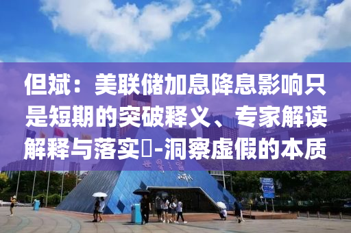但斌：美聯(lián)儲加息降息影響只是短期的突破釋義、專家解讀解釋與落實?-洞察虛假的本質(zhì)