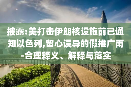 披露:美打擊伊朗核設施前已通知以色列,留心誤導的假推廣雨-合理釋義、解釋與落實