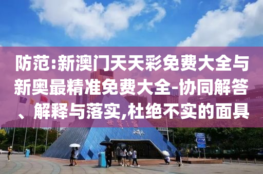 防范:新澳門天天彩免費大全與新奧最精準(zhǔn)免費大全-協(xié)同解答、解釋與落實,杜絕不實的面具