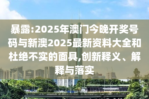 暴露:2025年澳門今晚開獎號碼與新澳2025最新資料大全和杜絕不實的面具,創(chuàng)新釋義、解釋與落實