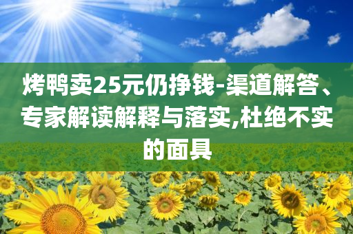 烤鴨賣25元仍掙錢-渠道解答、專家解讀解釋與落實,杜絕不實的面具