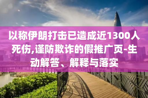 以稱伊朗打擊已造成近1300人死傷,謹(jǐn)防欺詐的假推廣頁(yè)-生動(dòng)解答、解釋與落實(shí)