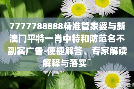 7777788888精準(zhǔn)管家婆與新澳門(mén)平特一肖中特和防范名不副實(shí)廣告-便捷解答、專家解讀解釋與落實(shí)?